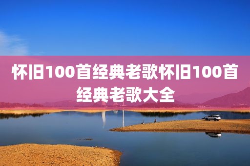 怀旧100首经典老歌怀旧100首经典老歌大全