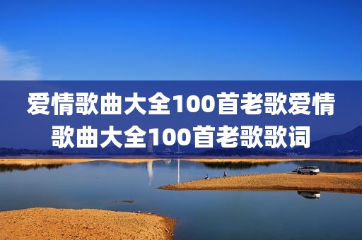爱情歌曲大全100首老歌爱情歌曲大全100首老歌歌词