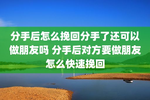 分手后怎么挽回分手了还可以做朋友吗 分手后对方要做朋友怎么快速挽回