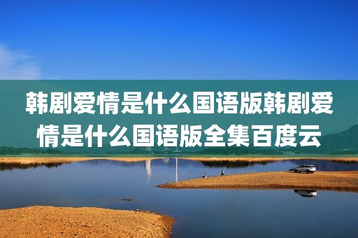 韩剧爱情是什么国语版韩剧爱情是什么国语版全集百度云