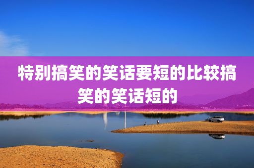 特别搞笑的笑话要短的比较搞笑的笑话短的