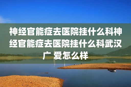 神经官能症去医院挂什么科神经官能症去医院挂什么科武汉广 爱怎么样