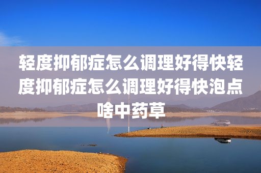 轻度抑郁症怎么调理好得快轻度抑郁症怎么调理好得快泡点啥中药草