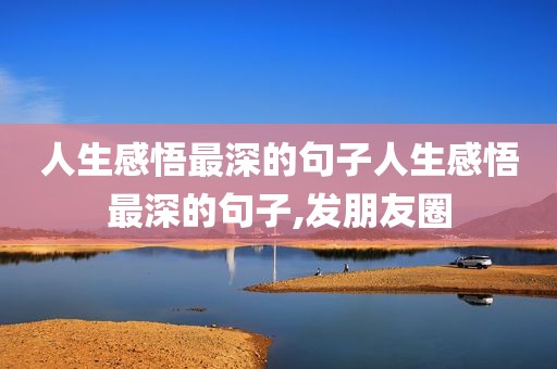 人生感悟最深的句子人生感悟最深的句子,发朋友圈