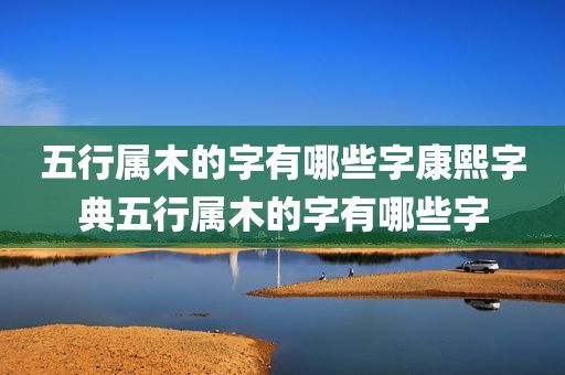 五行属木的字有哪些字康熙字典五行属木的字有哪些字
