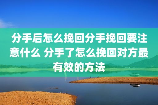 分手后怎么挽回分手挽回要注意什么 分手了怎么挽回对方最有效的方法