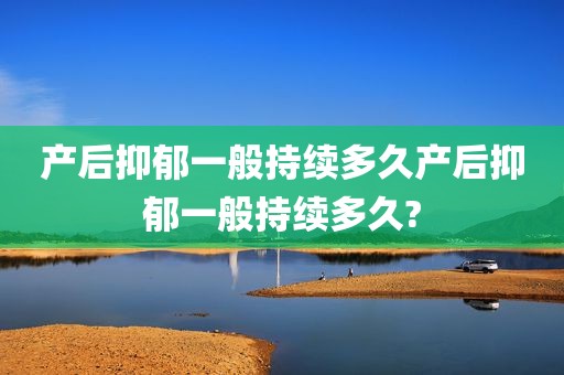 产后抑郁一般持续多久产后抑郁一般持续多久?