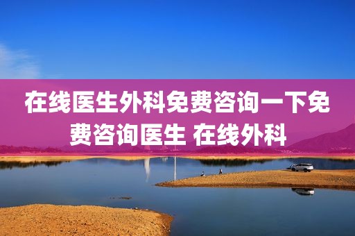 在线医生外科免费咨询一下免费咨询医生 在线外科