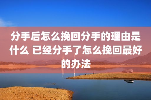 分手后怎么挽回分手的理由是什么 已经分手了怎么挽回最好的办法