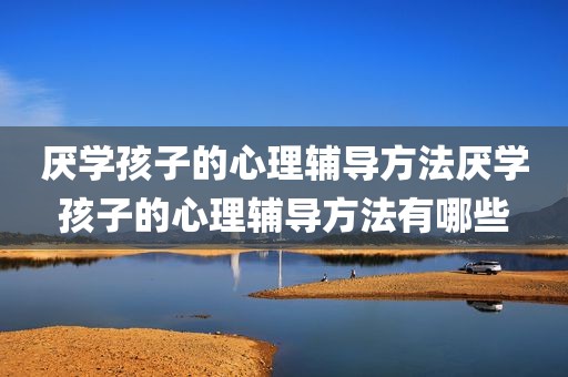 厌学孩子的心理辅导方法厌学孩子的心理辅导方法有哪些