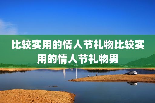 比较实用的情人节礼物比较实用的情人节礼物男