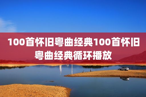 100首怀旧粤曲经典100首怀旧粤曲经典循环播放