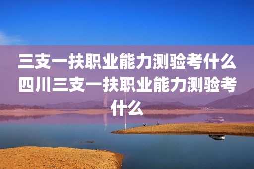 三支一扶职业能力测验考什么四川三支一扶职业能力测验考什么