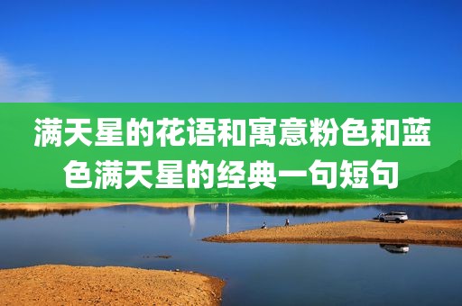 满天星的花语和寓意粉色和蓝色满天星的经典一句短句