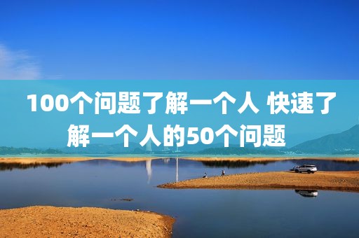 100个问题了解一个人 快速了解一个人的50个问题 