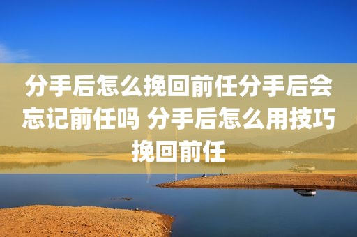 分手后怎么挽回前任分手后会忘记前任吗 分手后怎么用技巧挽回前任