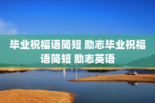 毕业祝福语简短 励志毕业祝福语简短 励志英语