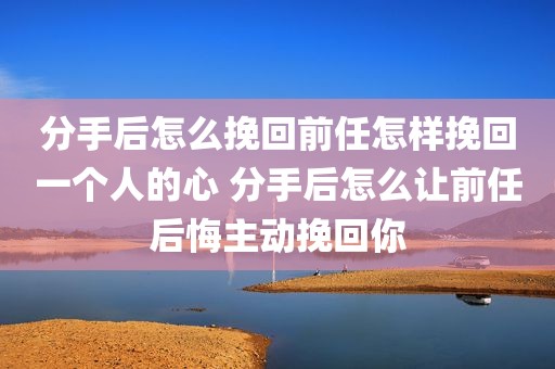 分手后怎么挽回前任怎样挽回一个人的心 分手后怎么让前任后悔主动挽回你