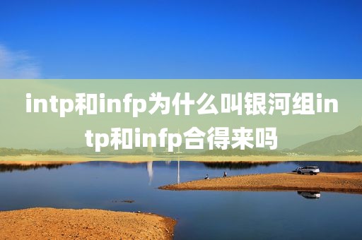 intp和infp为什么叫银河组intp和infp合得来吗