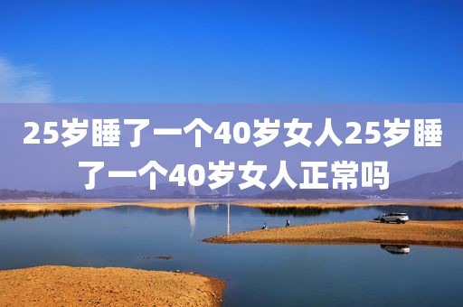 25岁睡了一个40岁女人25岁睡了一个40岁女人正常吗