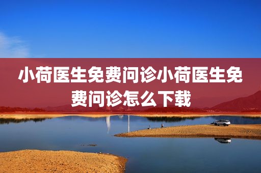 小荷医生免费问诊小荷医生免费问诊怎么下载