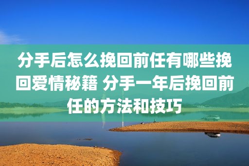 分手后怎么挽回前任有哪些挽回爱情秘籍 分手一年后挽回前任的方法和技巧