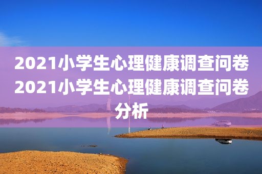 2021小学生心理健康调查问卷2021小学生心理健康调查问卷分析