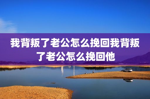 我背叛了老公怎么挽回我背叛了老公怎么挽回他