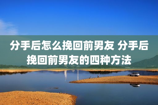 分手后怎么挽回前男友 分手后挽回前男友的四种方法