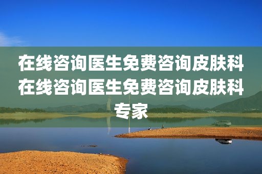 在线咨询医生免费咨询皮肤科在线咨询医生免费咨询皮肤科专家