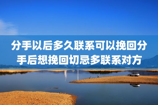 分手以后多久联系可以挽回分手后想挽回切忌多联系对方