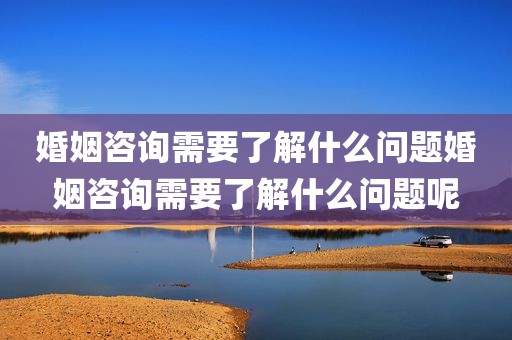 婚姻咨询需要了解什么问题婚姻咨询需要了解什么问题呢