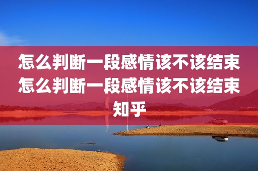 怎么判断一段感情该不该结束怎么判断一段感情该不该结束知乎