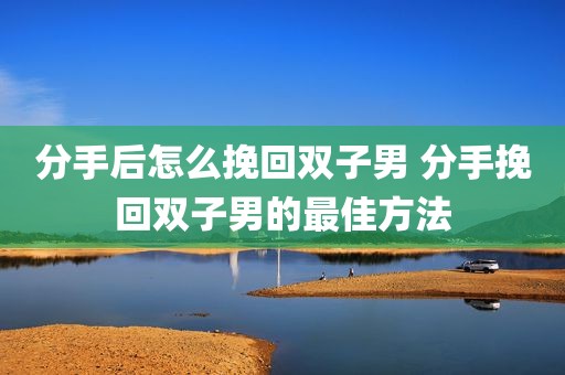 分手后怎么挽回双子男 分手挽回双子男的最佳方法