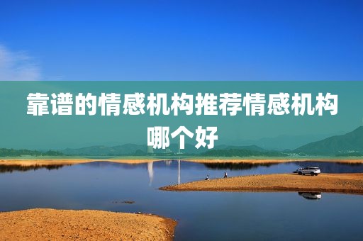 靠谱的情感机构推荐情感机构哪个好
