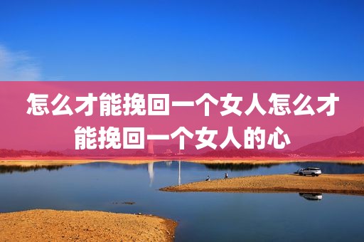 怎么才能挽回一个女人怎么才能挽回一个女人的心