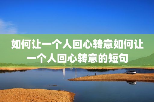 如何让一个人回心转意如何让一个人回心转意的短句