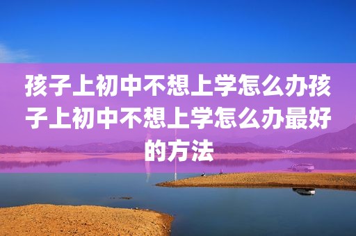 孩子上初中不想上学怎么办孩子上初中不想上学怎么办最好的方法