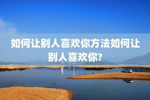 如何让别人喜欢你方法如何让别人喜欢你?