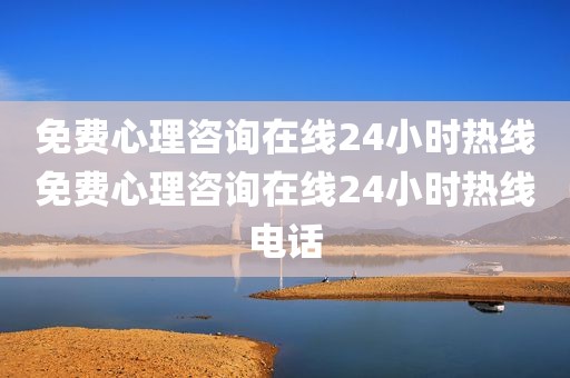 免费心理咨询在线24小时热线免费心理咨询在线24小时热线电话