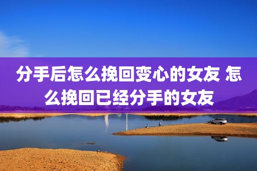 分手后怎么挽回变心的女友 怎么挽回已经分手的女友