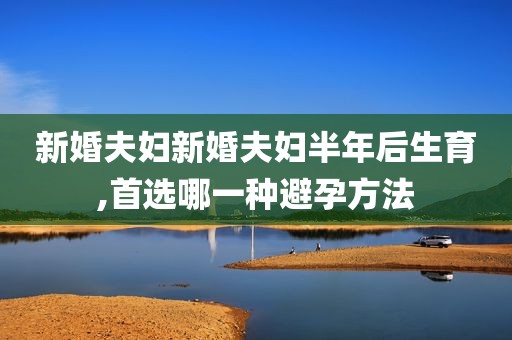 新婚夫妇新婚夫妇半年后生育,首选哪一种避孕方法