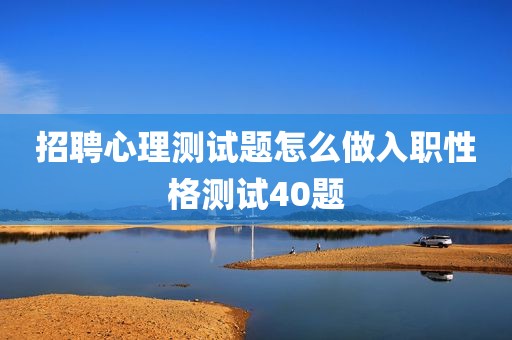 招聘心理测试题怎么做入职性格测试40题