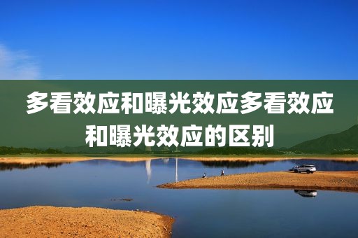 多看效应和曝光效应多看效应和曝光效应的区别