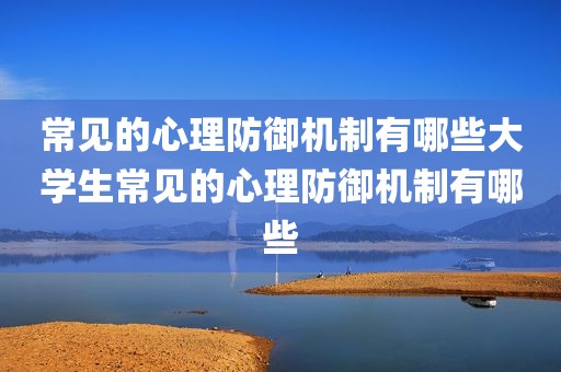 常见的心理防御机制有哪些大学生常见的心理防御机制有哪些