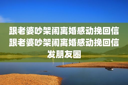 跟老婆吵架闹离婚感动挽回信跟老婆吵架闹离婚感动挽回信发朋友圈