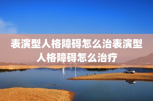 表演型人格障碍怎么治表演型人格障碍怎么治疗