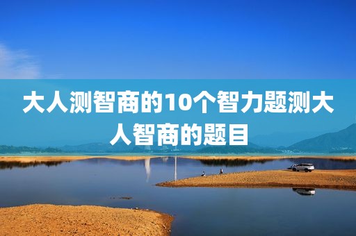大人测智商的10个智力题测大人智商的题目