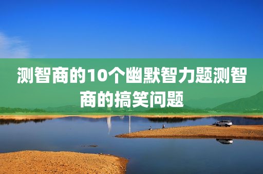 测智商的10个幽默智力题测智商的搞笑问题
