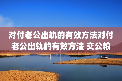 对付老公出轨的有效方法对付老公出轨的有效方法 交公粮